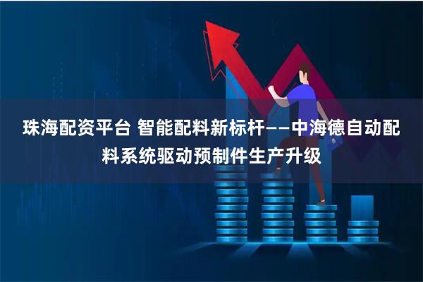 珠海配资平台 智能配料新标杆——中海德自动配料系统驱动预制件生产升级
