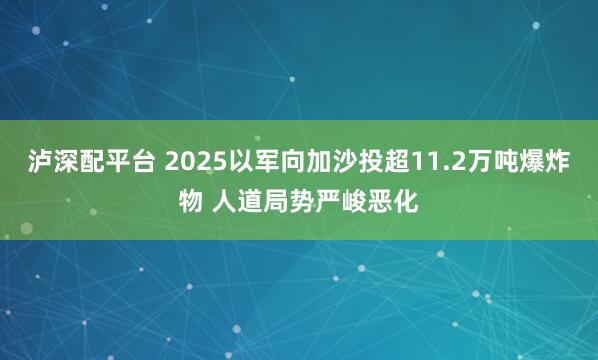 泸深配平台 2025以军向加沙投超11.2万吨爆炸物 人道局势严峻恶化
