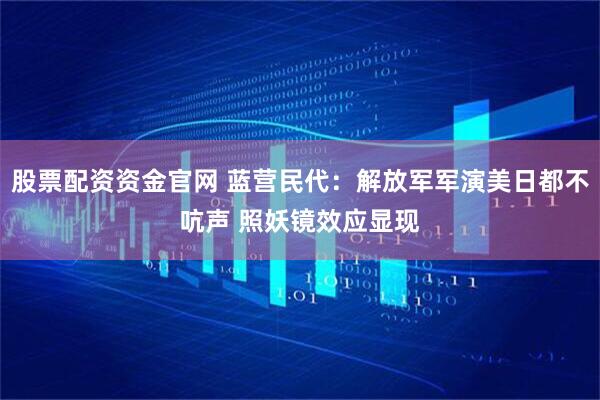股票配资资金官网 蓝营民代：解放军军演美日都不吭声 照妖镜效应显现