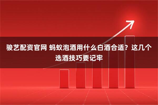 骏艺配资官网 蚂蚁泡酒用什么白酒合适？这几个选酒技巧要记牢