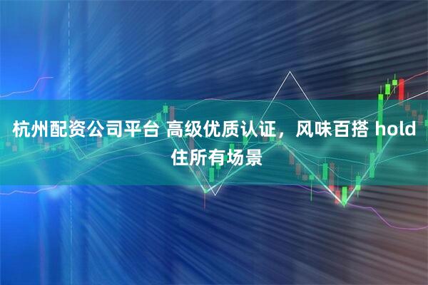 杭州配资公司平台 高级优质认证，风味百搭 hold 住所有场景