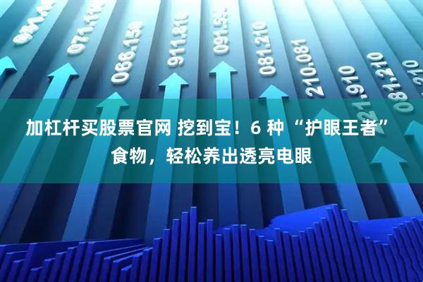 加杠杆买股票官网 挖到宝！6 种 “护眼王者” 食物，轻松养出透亮电眼