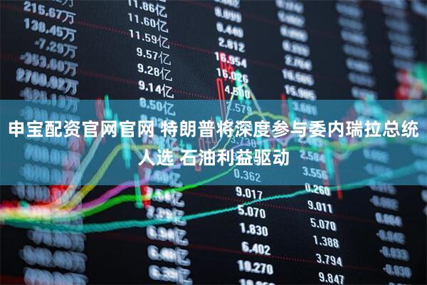 申宝配资官网官网 特朗普将深度参与委内瑞拉总统人选 石油利益驱动