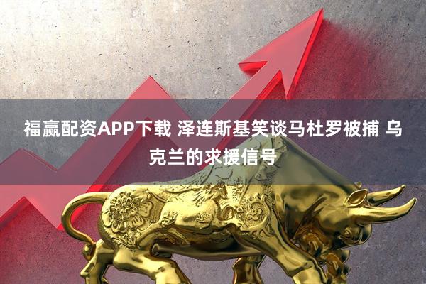 福赢配资APP下载 泽连斯基笑谈马杜罗被捕 乌克兰的求援信号