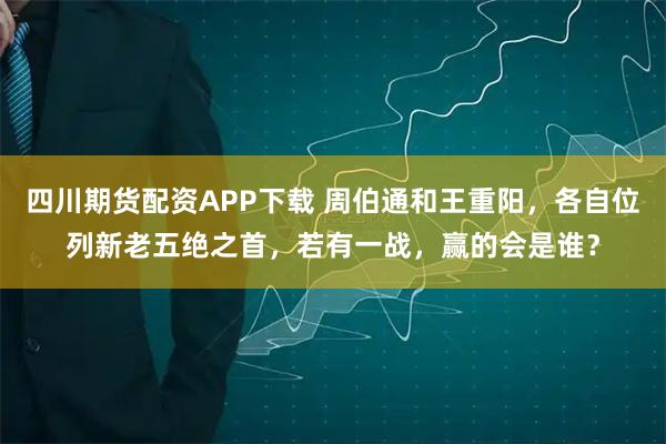 四川期货配资APP下载 周伯通和王重阳，各自位列新老五绝之首，若有一战，赢的会是谁？