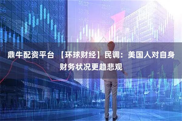 鼎牛配资平台 【环球财经】民调：美国人对自身财务状况更趋悲观
