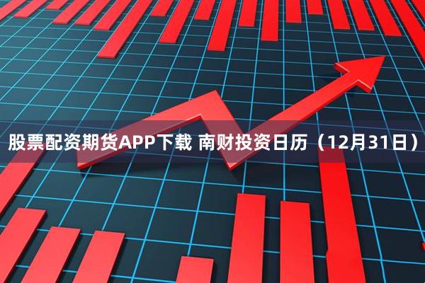 股票配资期货APP下载 南财投资日历（12月31日）