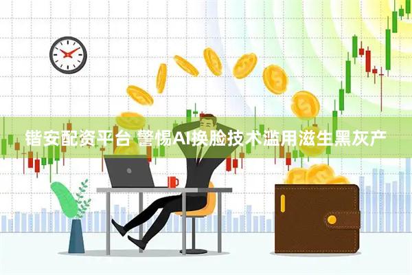 锴安配资平台 警惕AI换脸技术滥用滋生黑灰产