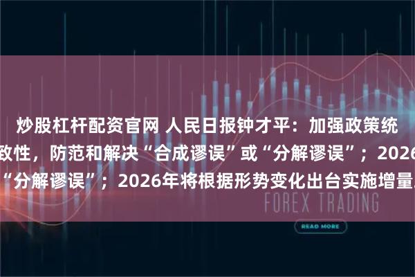 炒股杠杆配资官网 人民日报钟才平：加强政策统筹协调、增强取向一致性，防范和解决“合成谬误”或“分解谬误”；2026年将根据形势变化出台实施增量政策