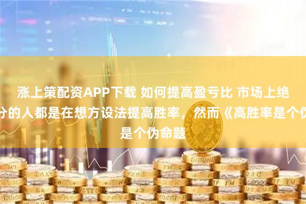 涨上策配资APP下载 如何提高盈亏比 市场上绝大部分的人都是在想方设法提高胜率，然而《高胜率是个伪命题