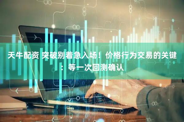 天牛配资 突破别着急入场！价格行为交易的关键：等一次回测确认