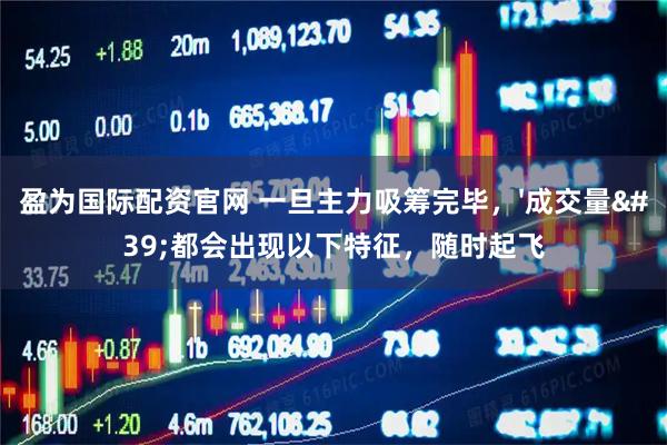 盈为国际配资官网 一旦主力吸筹完毕，'成交量'都会出现以下特征，随时起飞