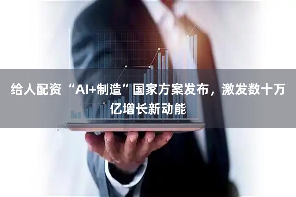 给人配资 “AI+制造”国家方案发布，激发数十万亿增长新动能