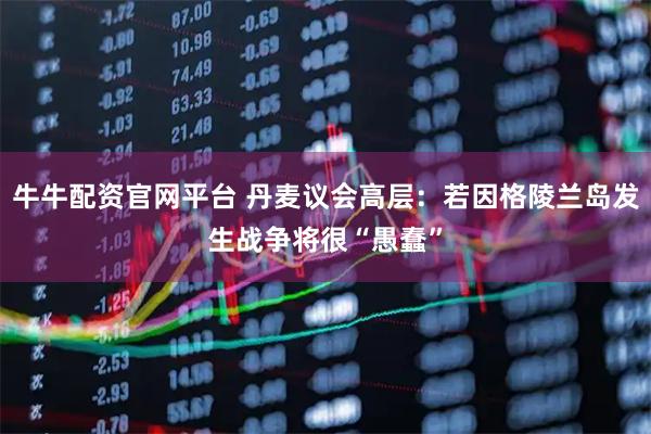 牛牛配资官网平台 丹麦议会高层：若因格陵兰岛发生战争将很“愚蠢”