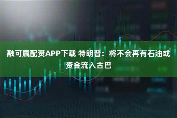 融可赢配资APP下载 特朗普：将不会再有石油或资金流入古巴