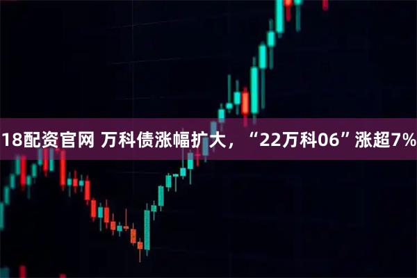 18配资官网 万科债涨幅扩大，“22万科06”涨超7%