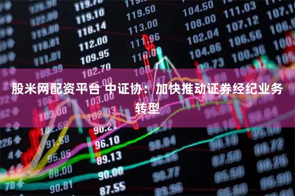 股米网配资平台 中证协：加快推动证券经纪业务转型
