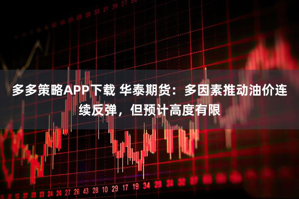 多多策略APP下载 华泰期货：多因素推动油价连续反弹，但预计高度有限