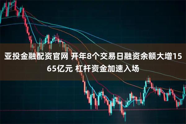 亚投金融配资官网 开年8个交易日融资余额大增1565亿元 杠杆资金加速入场