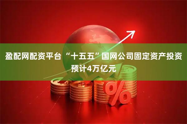 盈配网配资平台 “十五五”国网公司固定资产投资预计4万亿元