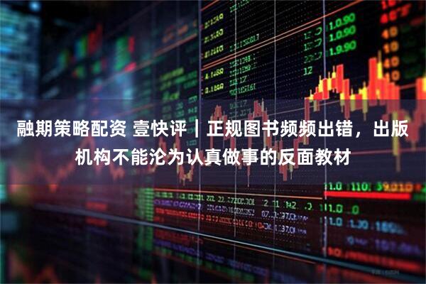 融期策略配资 壹快评｜正规图书频频出错，出版机构不能沦为认真做事的反面教材