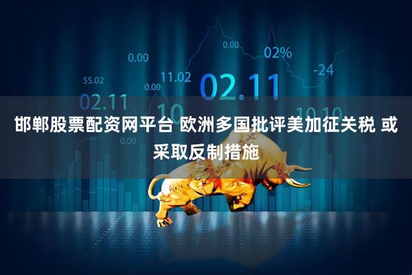 邯郸股票配资网平台 欧洲多国批评美加征关税 或采取反制措施