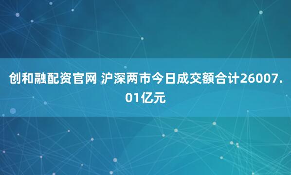 创和融配资官网 沪深两市今日成交额合计26007.01亿元