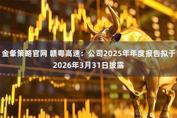 金夆策略官网 赣粤高速：公司2025年年度报告拟于2026年3月31日披露