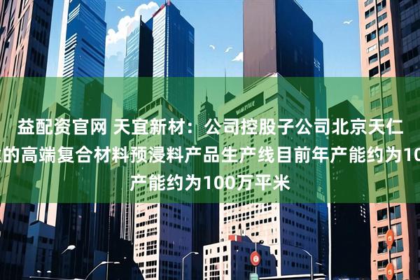 益配资官网 天宜新材：公司控股子公司北京天仁道和搭建的高端复合材料预浸料产品生产线目前年产能约为100万平米