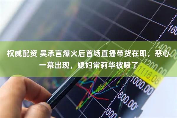 权威配资 吴承言爆火后首场直播带货在即，恶心一幕出现，媳妇常莉华被喷了