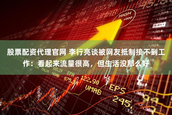股票配资代理官网 李行亮谈被网友抵制接不到工作：看起来流量很高，但生活没那么好