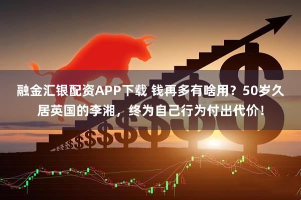 融金汇银配资APP下载 钱再多有啥用？50岁久居英国的李湘，终为自己行为付出代价！
