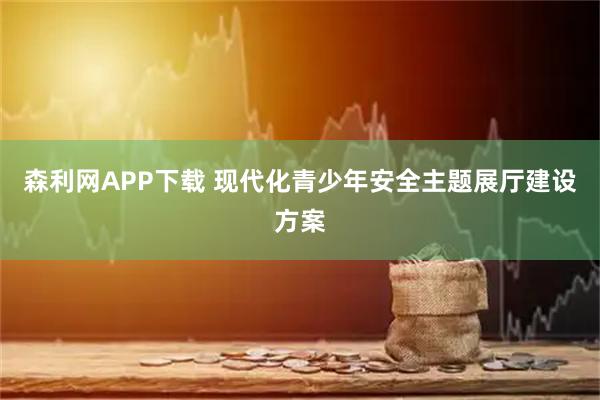 森利网APP下载 现代化青少年安全主题展厅建设方案