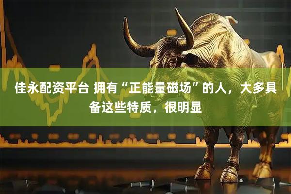 佳永配资平台 拥有“正能量磁场”的人，大多具备这些特质，很明显
