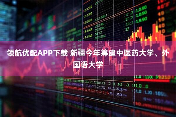 领航优配APP下载 新疆今年筹建中医药大学、外国语大学