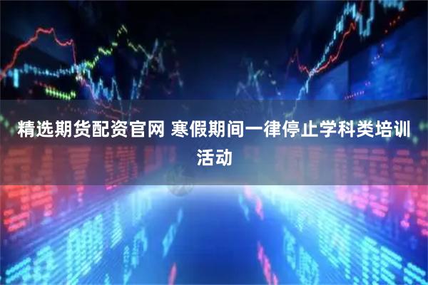 精选期货配资官网 寒假期间一律停止学科类培训活动