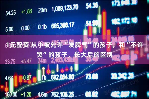 1元配资 从小被允许“发脾气”的孩子，和“不许哭”的孩子，长大后的区别