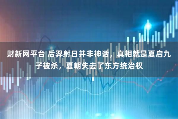 财新网平台 后羿射日并非神话，真相就是夏启九子被杀，夏朝失去了东方统治权