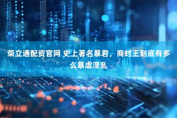 荣立通配资官网 史上著名暴君，商纣王到底有多么暴虐淫乱