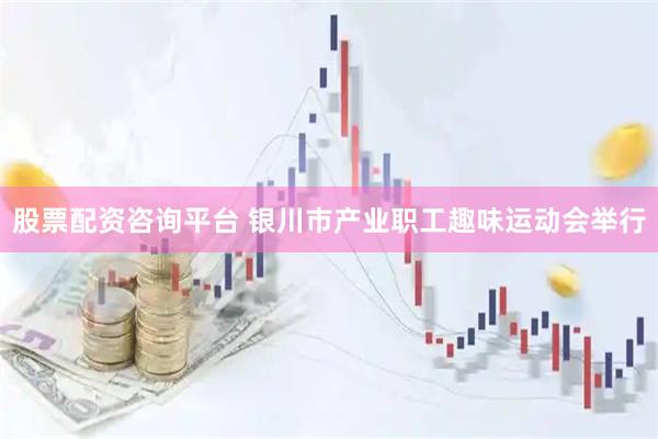 股票配资咨询平台 银川市产业职工趣味运动会举行