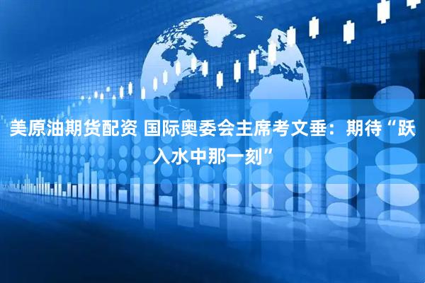 美原油期货配资 国际奥委会主席考文垂：期待“跃入水中那一刻”
