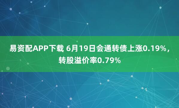 易资配APP下载 6月19日会通转债上涨0.19%，转股溢价率0.79%