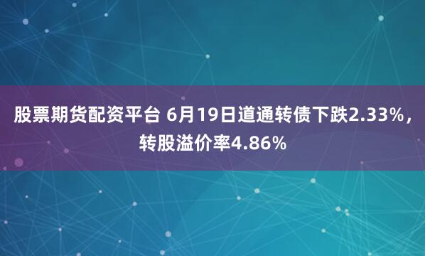 股票期货配资平台 6月19日道通转债下跌2.33%，转股溢价率4.86%