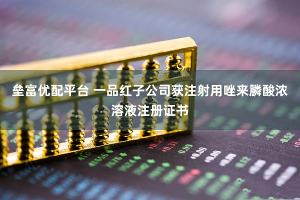 垒富优配平台 一品红子公司获注射用唑来膦酸浓溶液注册证书