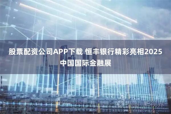 股票配资公司APP下载 恒丰银行精彩亮相2025中国国际金融展