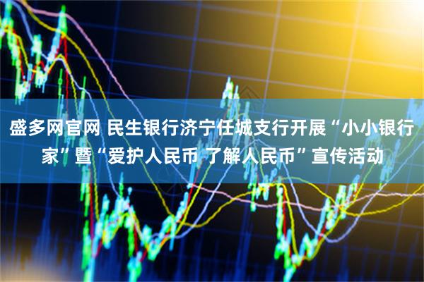 盛多网官网 民生银行济宁任城支行开展“小小银行家”暨“爱护人民币 了解人民币”宣传活动