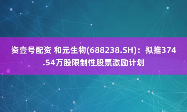 资壹号配资 和元生物(688238.SH)：拟推374.54万股限制性股票激励计划