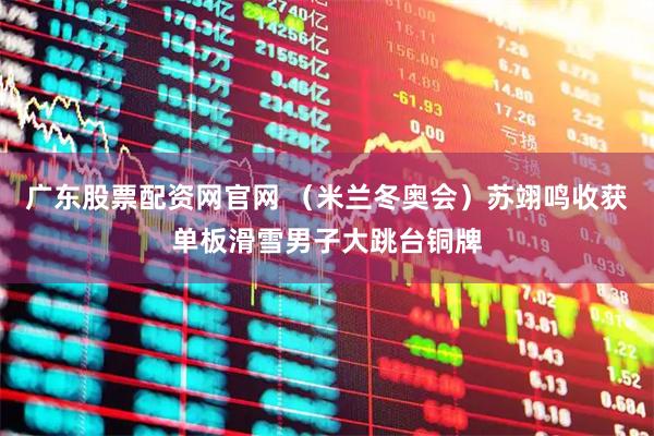 广东股票配资网官网 （米兰冬奥会）苏翊鸣收获单板滑雪男子大跳台铜牌