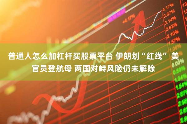 普通人怎么加杠杆买股票平台 伊朗划“红线” 美官员登航母 两国对峙风险仍未解除