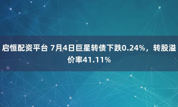 启恒配资平台 7月4日巨星转债下跌0.24%，转股溢价率41.11%